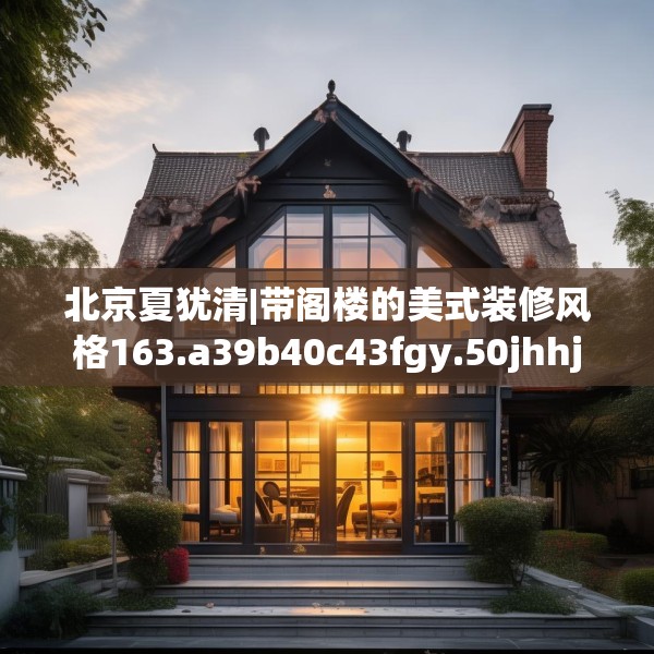 北京夏犹清|带阁楼的美式装修风格163.a39b40c43fgy.50jhhj