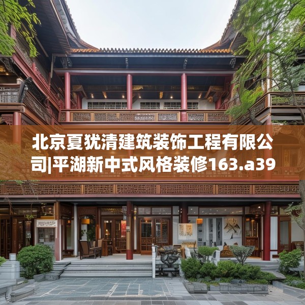 北京夏犹清建筑装饰工程有限公司|平湖新中式风格装修163.a39b40c43fgy.50jhhj
