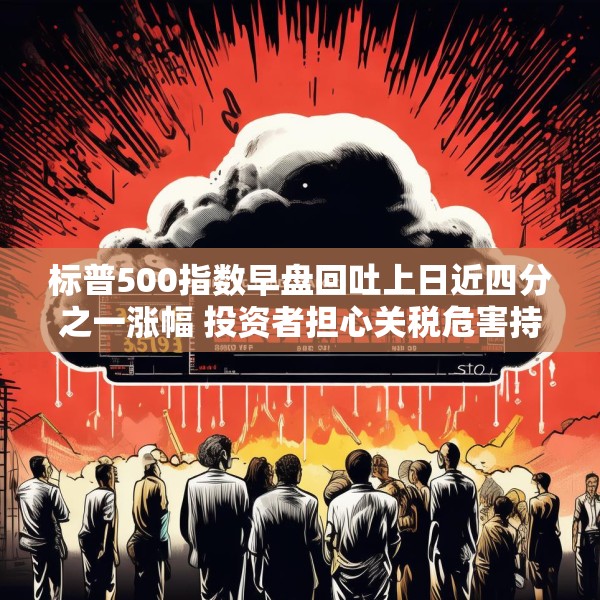 标普500指数早盘回吐上日近四分之一涨幅 投资者担心关税危害持久不散