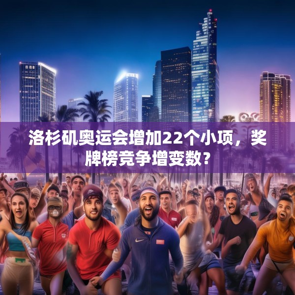 洛杉矶奥运会增加22个小项，奖牌榜竞争增变数？