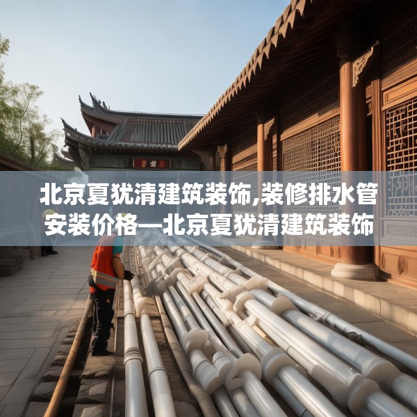北京夏犹清建筑装饰,装修排水管安装价格—北京夏犹清建筑装饰511.a387b388c391fgy.398fdsfds