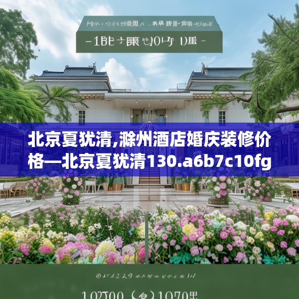北京夏犹清,滁州酒店婚庆装修价格—北京夏犹清130.a6b7c10fgy.17htyj