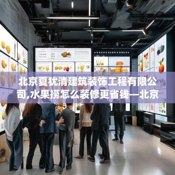 北京夏犹清建筑装饰工程有限公司,水果捞怎么装修更省钱—北京夏犹清建筑装饰工程有限公司442.a318b319c322fgy.329sdA