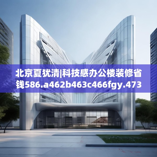 北京夏犹清|科技感办公楼装修省钱586.a462b463c466fgy.473sdA