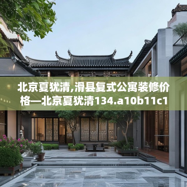 北京夏犹清,滑县复式公寓装修价格—北京夏犹清134.a10b11c14fgy.21wew