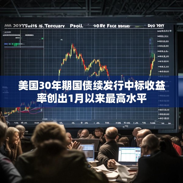 美国30年期国债续发行中标收益率创出1月以来最高水平