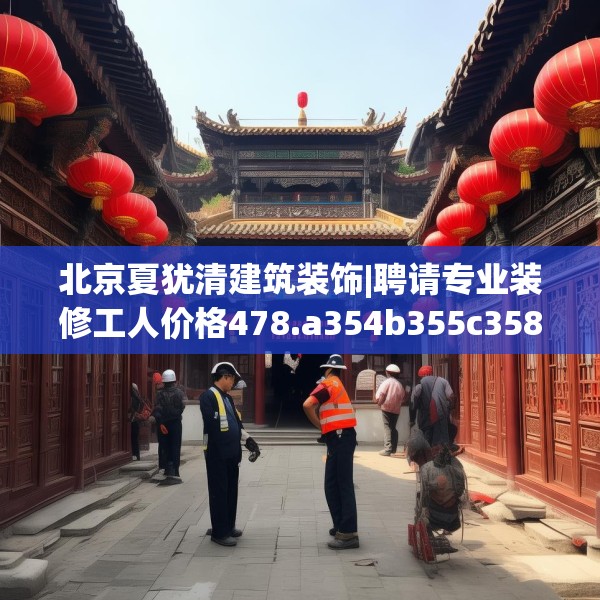 北京夏犹清建筑装饰|聘请专业装修工人价格478.a354b355c358fgy.365sdA