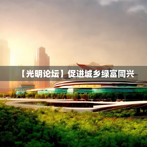 【光明论坛】促进城乡绿富同兴