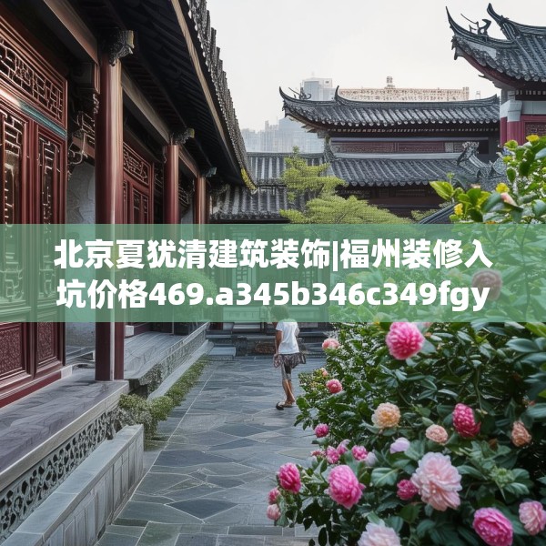 北京夏犹清建筑装饰|福州装修入坑价格469.a345b346c349fgy.356jhhj