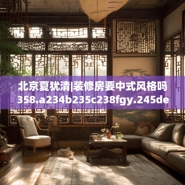 北京夏犹清|装修房要中式风格吗358.a234b235c238fgy.245dewqe