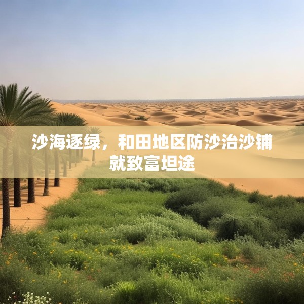 沙海逐绿，和田地区防沙治沙铺就致富坦途