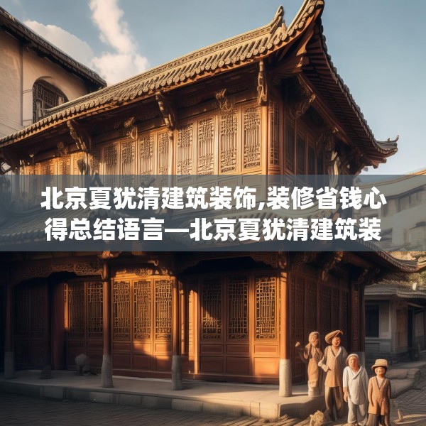 北京夏犹清建筑装饰,装修省钱心得总结语言—北京夏犹清建筑装饰321.a197b198c201fgy.208fhsg