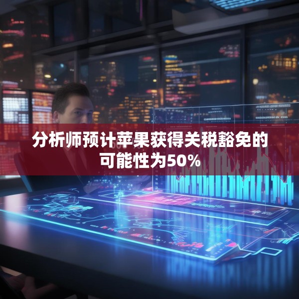分析师预计苹果获得关税豁免的可能性为50%