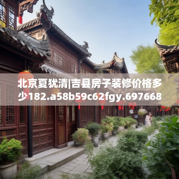 北京夏犹清|吉县房子装修价格多少182.a58b59c62fgy.6976681