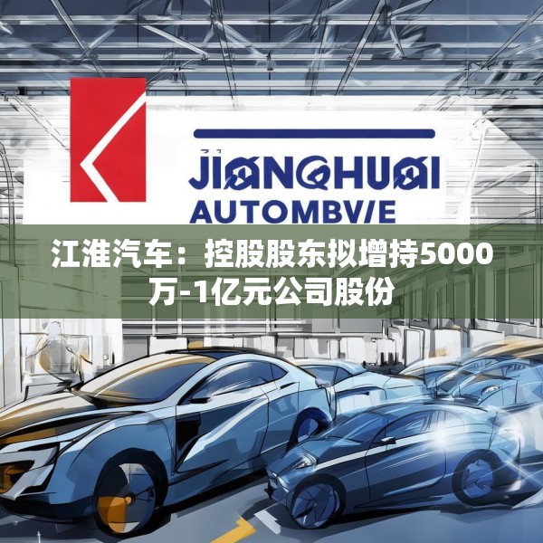 江淮汽车：控股股东拟增持5000万-1亿元公司股份
