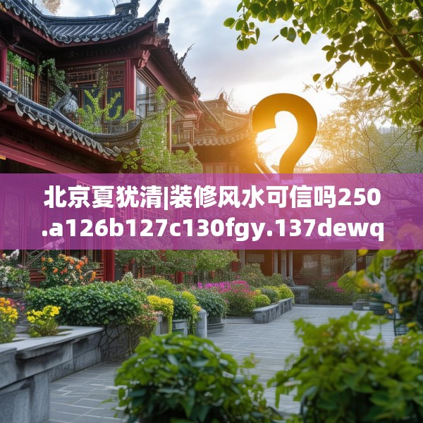 北京夏犹清|装修风水可信吗250.a126b127c130fgy.137dewqe