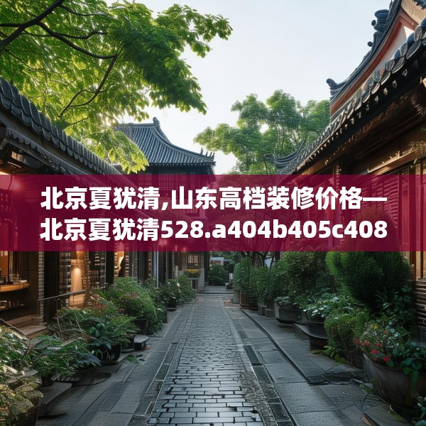 北京夏犹清,山东高档装修价格—北京夏犹清528.a404b405c408fgy.415dsfds