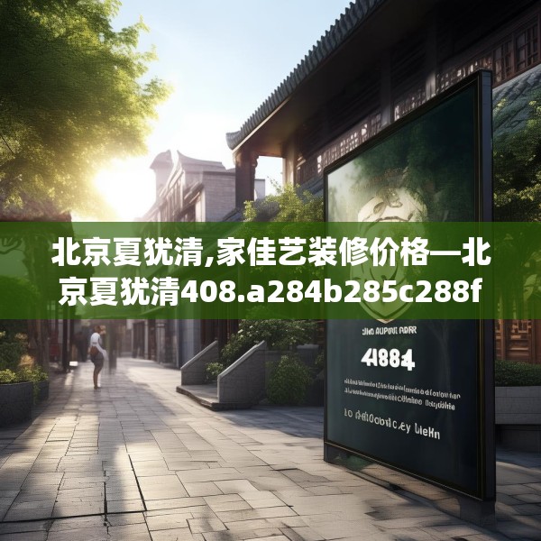 北京夏犹清,家佳艺装修价格—北京夏犹清408.a284b285c288fgy.295lkjl