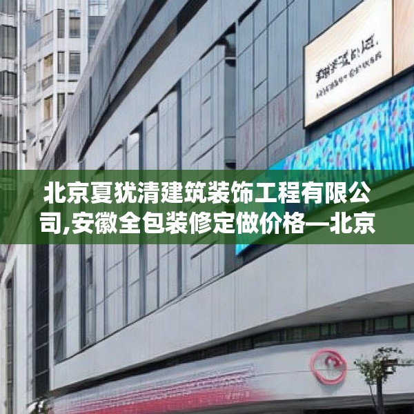 北京夏犹清建筑装饰工程有限公司,安徽全包装修定做价格—北京夏犹清建筑装饰工程有限公司459.a335b336c339fgy.346fghfd
