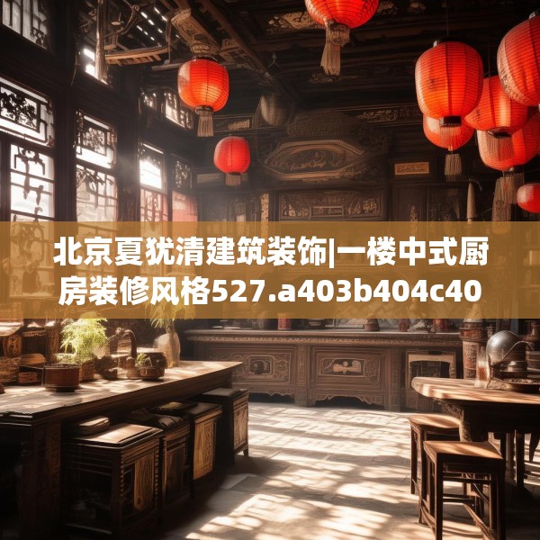 北京夏犹清建筑装饰|一楼中式厨房装修风格527.a403b404c407fgy.414fds