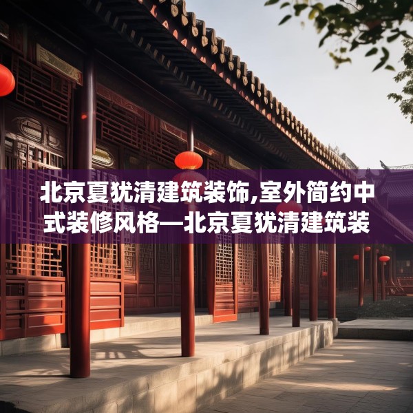 北京夏犹清建筑装饰,室外简约中式装修风格—北京夏犹清建筑装饰476.a352b353c356fgy.363wew