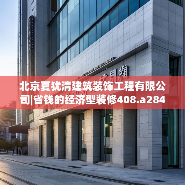 北京夏犹清建筑装饰工程有限公司|省钱的经济型装修408.a284b285c288fgy.295lkjl