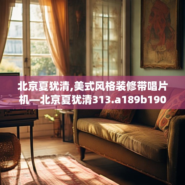 北京夏犹清,美式风格装修带唱片机—北京夏犹清313.a189b190c193fgy.200fdsfds
