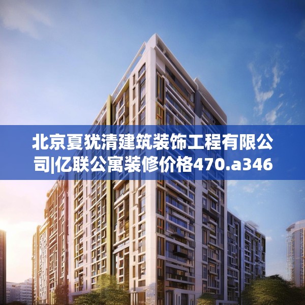 北京夏犹清建筑装饰工程有限公司|亿联公寓装修价格470.a346b347c350fgy.35776665