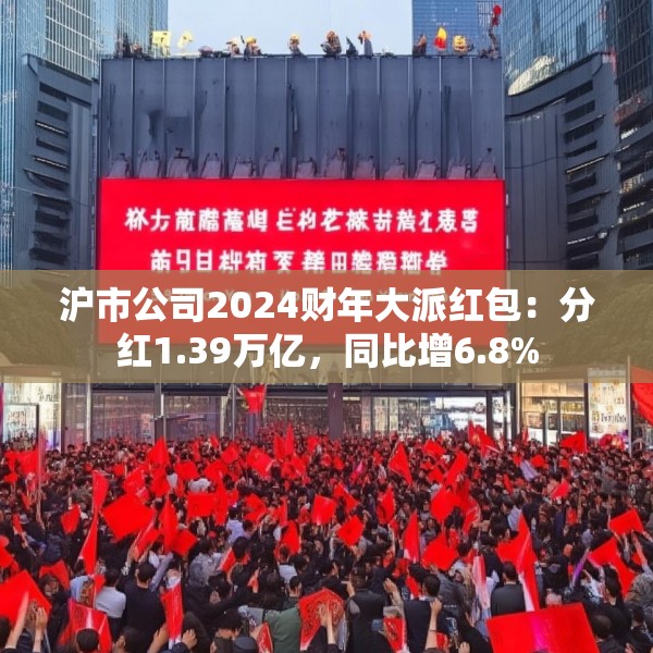 沪市公司2024财年大派红包：分红1.39万亿，同比增6.8%