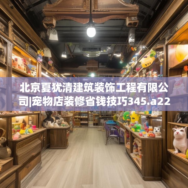 北京夏犹清建筑装饰工程有限公司|宠物店装修省钱技巧345.a221b222c225fgy.232uyk