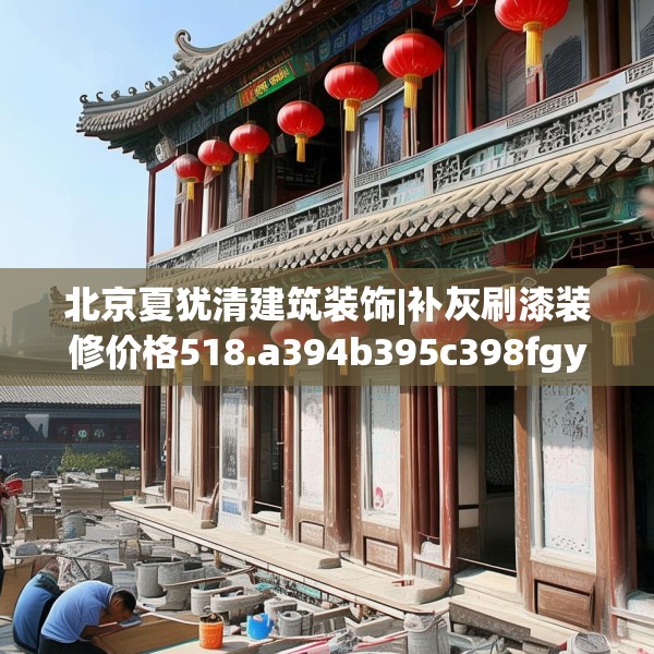 北京夏犹清建筑装饰|补灰刷漆装修价格518.a394b395c398fgy.405xczxv