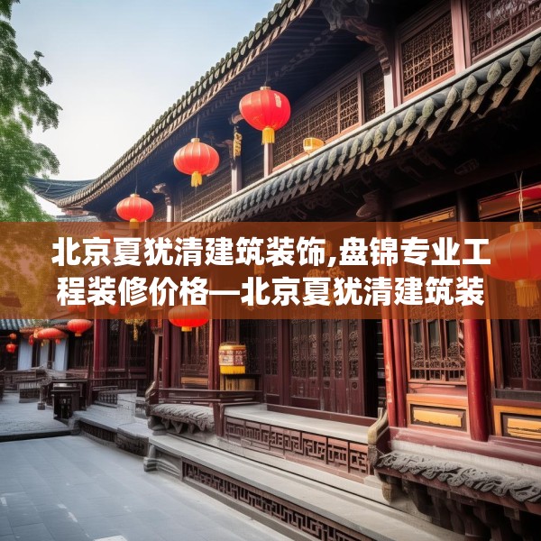北京夏犹清建筑装饰,盘锦专业工程装修价格—北京夏犹清建筑装饰209.a85b86c89fgy.96cvcx