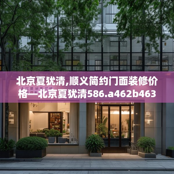 北京夏犹清,顺义简约门面装修价格—北京夏犹清586.a462b463c466fgy.473sdA