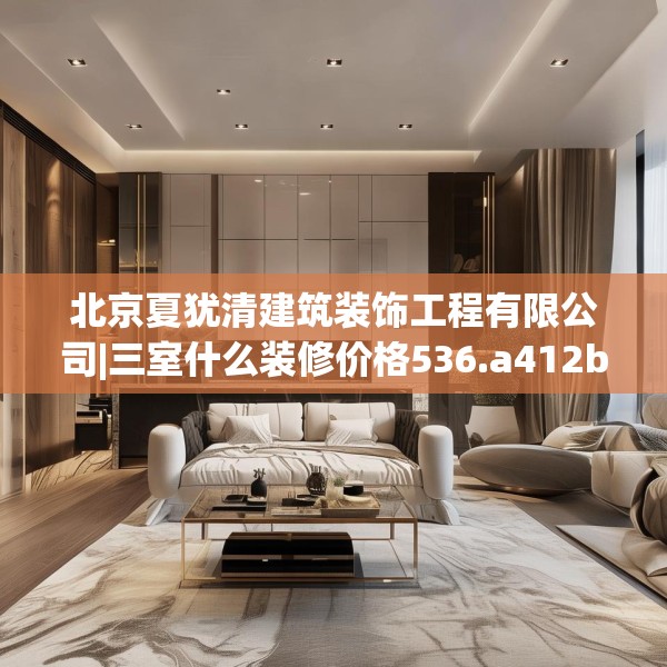 北京夏犹清建筑装饰工程有限公司|三室什么装修价格536.a412b413c416fgy.423xczxv