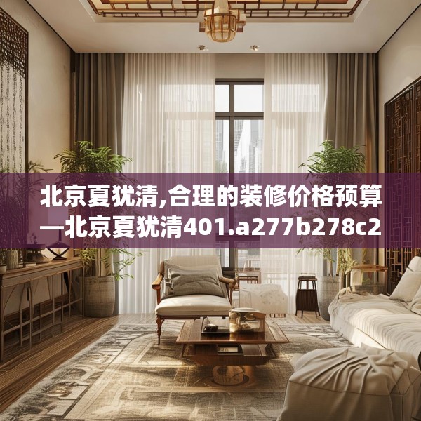 北京夏犹清,合理的装修价格预算—北京夏犹清401.a277b278c281fgy.288fds