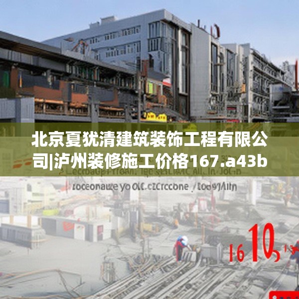 北京夏犹清建筑装饰工程有限公司|泸州装修施工价格167.a43b44c47fgy.54fds