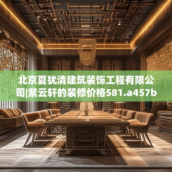 北京夏犹清建筑装饰工程有限公司|紫云轩的装修价格581.a457b458c461fgy.468fds
