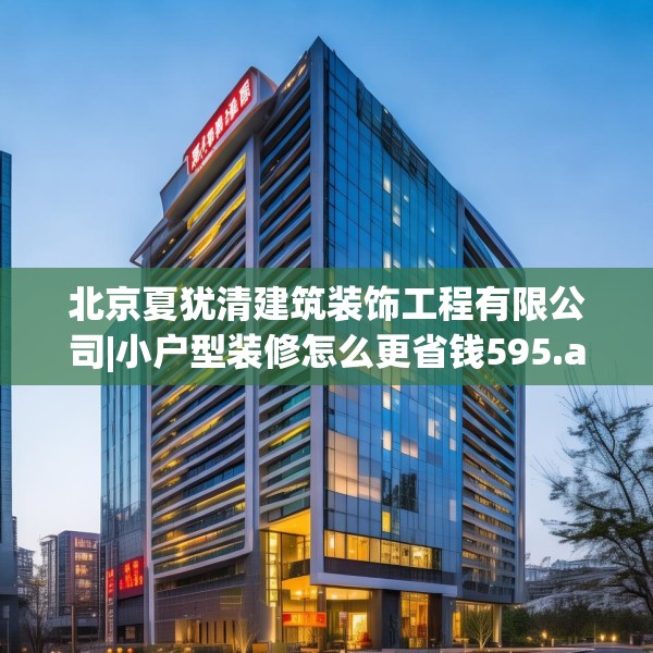 北京夏犹清建筑装饰工程有限公司|小户型装修怎么更省钱595.a471b472c475fgy.482jhhj