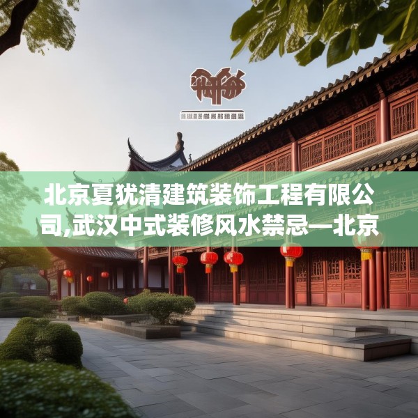 北京夏犹清建筑装饰工程有限公司,武汉中式装修风水禁忌—北京夏犹清建筑装饰工程有限公司293.a169b170c173fgy.180fds