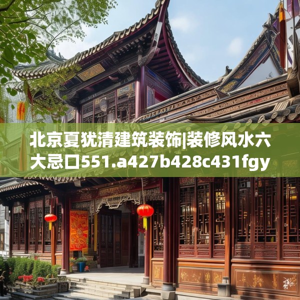 北京夏犹清建筑装饰|装修风水六大忌口551.a427b428c431fgy.438cvcx