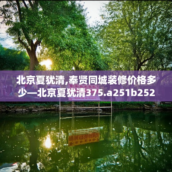 北京夏犹清,奉贤同城装修价格多少—北京夏犹清375.a251b252c255fgy.262fhsg