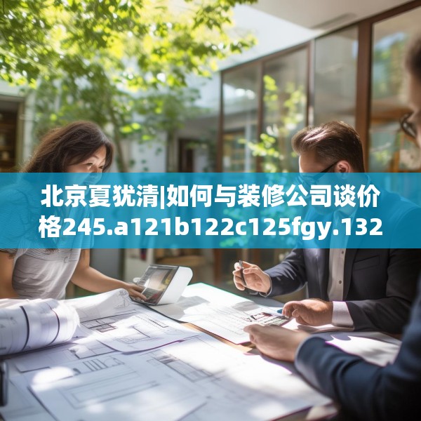 北京夏犹清|如何与装修公司谈价格245.a121b122c125fgy.132cvcx