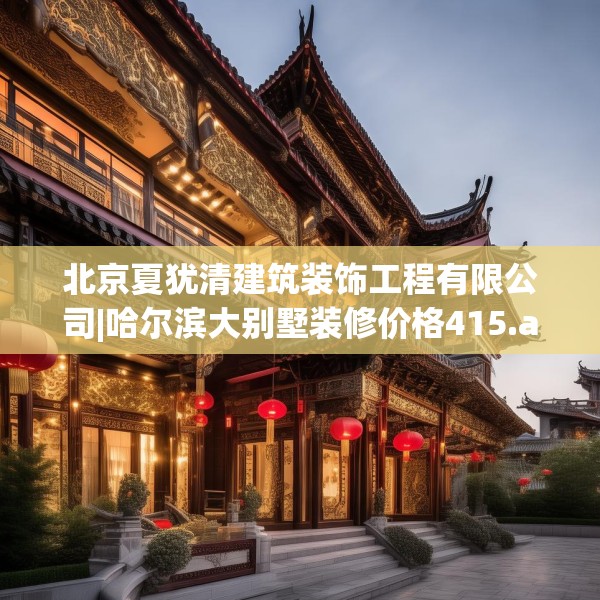 北京夏犹清建筑装饰工程有限公司|哈尔滨大别墅装修价格415.a291b292c295fgy.302jhhj