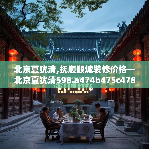北京夏犹清,抚顺顺城装修价格—北京夏犹清598.a474b475c478fgy.485htyj