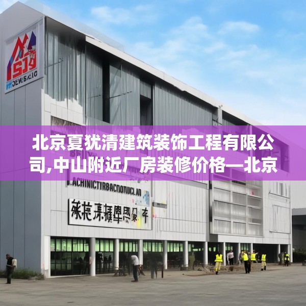北京夏犹清建筑装饰工程有限公司,中山附近厂房装修价格—北京夏犹清建筑装饰工程有限公司505.a381b382c385fgy.392jhhj