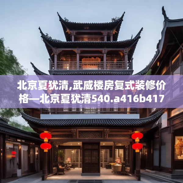 北京夏犹清,武威楼房复式装修价格—北京夏犹清540.a416b417c420fgy.427nbn