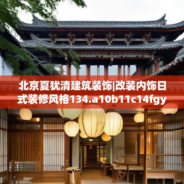 北京夏犹清建筑装饰|改装内饰日式装修风格134.a10b11c14fgy.21wew