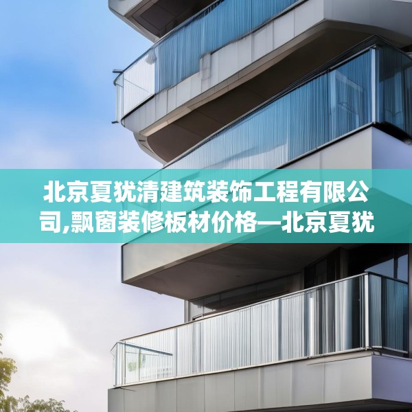 北京夏犹清建筑装饰工程有限公司,飘窗装修板材价格—北京夏犹清建筑装饰工程有限公司573.a449b450c453fgy.460fhsg