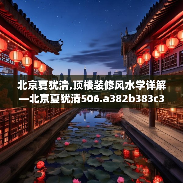 北京夏犹清,顶楼装修风水学详解—北京夏犹清506.a382b383c386fgy.39376663