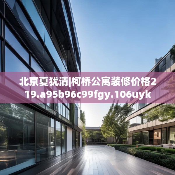 北京夏犹清|柯桥公寓装修价格219.a95b96c99fgy.106uyk
